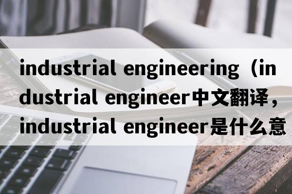 industrial engineering（industrial engineer中文翻譯，industrial engineer是什么意思，industrial engineer發(fā)音、用法及例句）