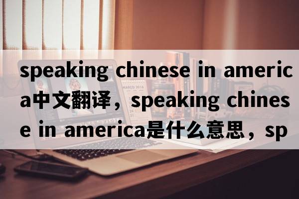 speaking chinese in america中文翻譯，speaking chinese in america是什么意思，speaking chinese in america發(fā)音、用法及例句