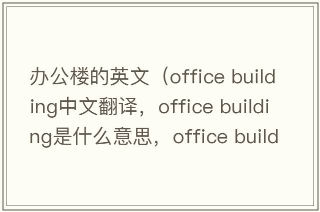 辦公樓的英文（office building中文翻譯，office building是什么意思，office building發(fā)音、用法及例句）