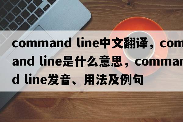 command line中文翻譯，command line是什么意思，command line發(fā)音、用法及例句
