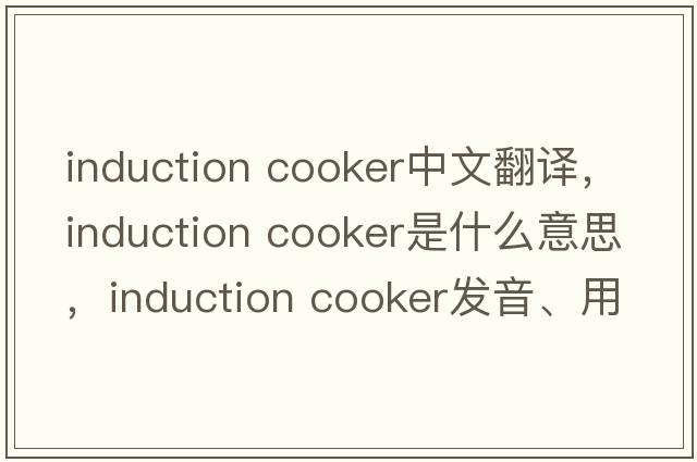 induction cooker中文翻譯，induction cooker是什么意思，induction cooker發(fā)音、用法及例句
