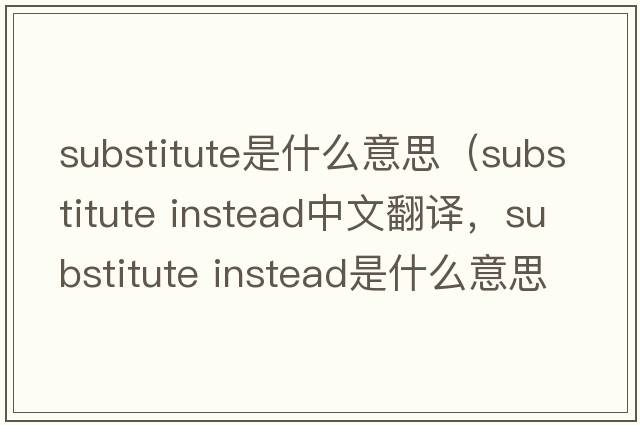 substitute是什么意思（substitute instead中文翻譯，substitute instead是什么意思，substitute instead發(fā)音、用法及例句）