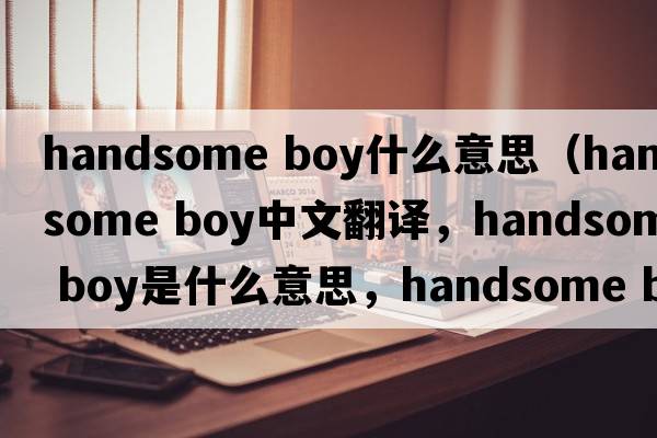 handsome boy什么意思（handsome boy中文翻譯，handsome boy是什么意思，handsome boy發(fā)音、用法及例句）