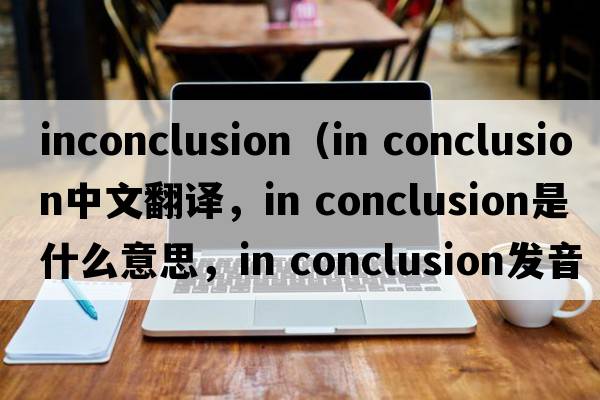 inconclusion（in conclusion中文翻譯，in conclusion是什么意思，in conclusion發(fā)音、用法及例句）