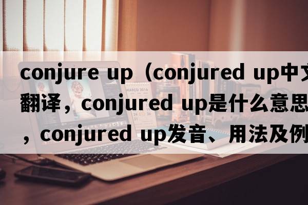 conjure up（conjured up中文翻譯，conjured up是什么意思，conjured up發(fā)音、用法及例句）