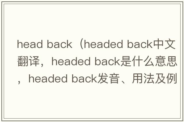 head back（headed back中文翻譯，headed back是什么意思，headed back發(fā)音、用法及例句）