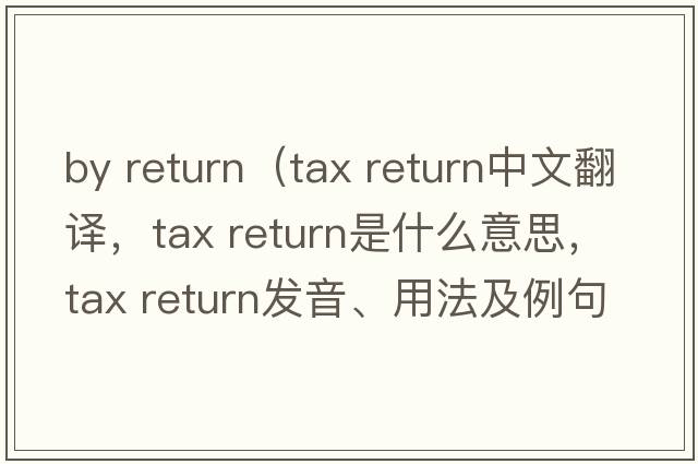 by return（tax return中文翻譯，tax return是什么意思，tax return發(fā)音、用法及例句）