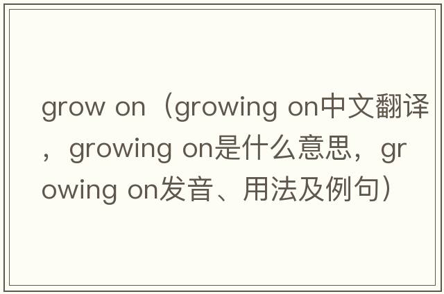 grow on（growing on中文翻譯，growing on是什么意思，growing on發(fā)音、用法及例句）