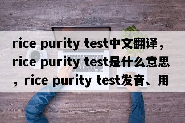 rice purity test中文翻譯，rice purity test是什么意思，rice purity test發(fā)音、用法及例句