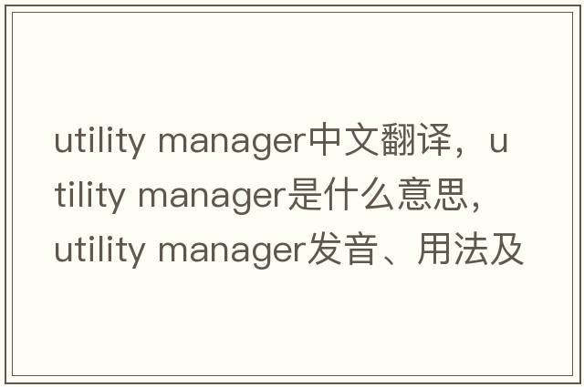 utility manager中文翻譯，utility manager是什么意思，utility manager發(fā)音、用法及例句