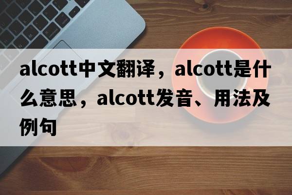 Alcott中文翻譯，Alcott是什么意思，Alcott發(fā)音、用法及例句
