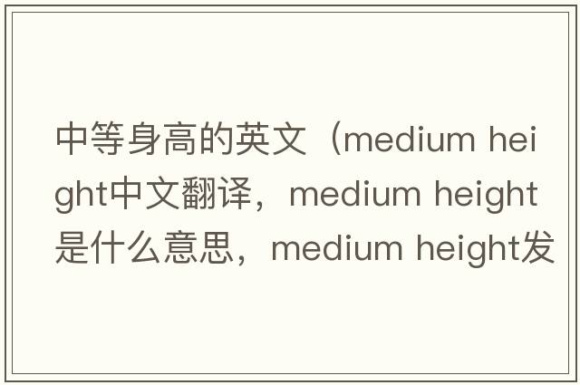 中等身高的英文（medium height中文翻譯，medium height是什么意思，medium height發(fā)音、用法及例句）