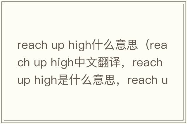 reach up high什么意思（reach up high中文翻譯，reach up high是什么意思，reach up high發(fā)音、用法及例句）