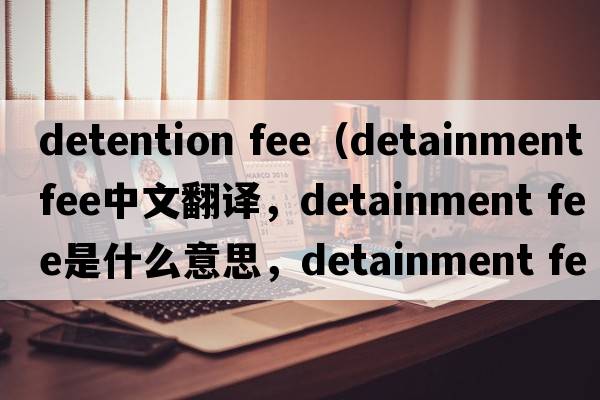 detention fee（detainment fee中文翻譯，detainment fee是什么意思，detainment fee發(fā)音、用法及例句）