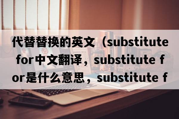 代替替換的英文（substitute for中文翻譯，substitute for是什么意思，substitute for發(fā)音、用法及例句）