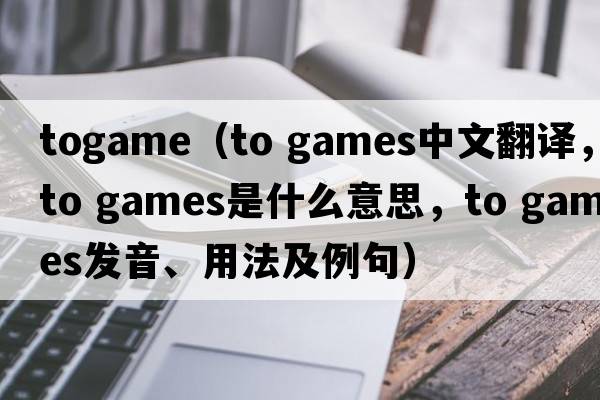 togame（to games中文翻譯，to games是什么意思，to games發(fā)音、用法及例句）