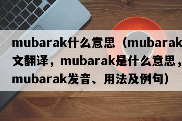 mubarak什么意思（Mubarak中文翻譯，Mubarak是什么意思，Mubarak發(fā)音、用法及例句）
