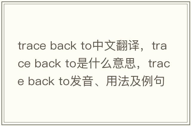 trace back to中文翻譯，trace back to是什么意思，trace back to發(fā)音、用法及例句