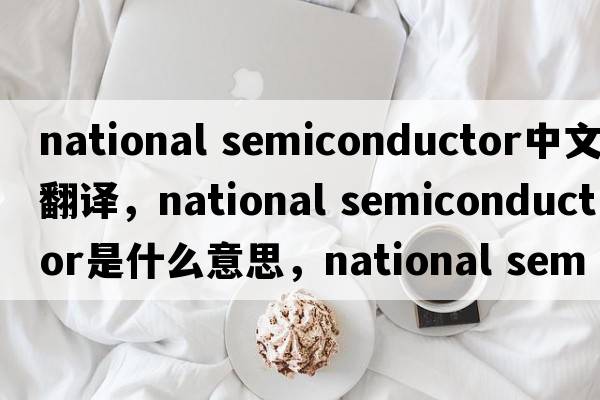 national semiconductor中文翻譯，national semiconductor是什么意思，national semiconductor發(fā)音、用法及例句