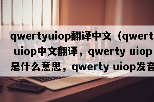 qwertyuiop翻譯中文（qwerty uiop中文翻譯，qwerty uiop是什么意思，qwerty uiop發(fā)音、用法及例句）