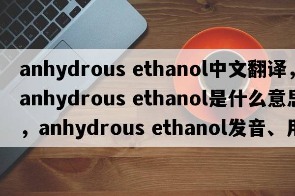 anhydrous ethanol中文翻譯，anhydrous ethanol是什么意思，anhydrous ethanol發(fā)音、用法及例句