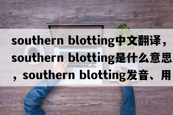 southern blotting中文翻譯，southern blotting是什么意思，southern blotting發(fā)音、用法及例句