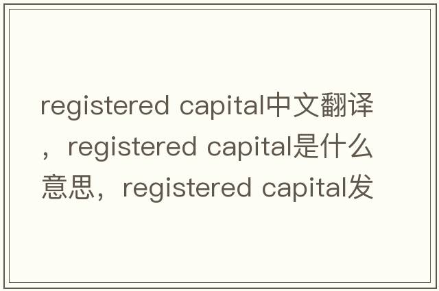 registered capital中文翻譯，registered capital是什么意思，registered capital發(fā)音、用法及例句