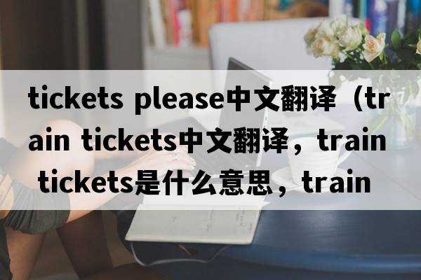 tickets please中文翻譯（train tickets中文翻譯，train tickets是什么意思，train tickets發(fā)音、用法及例句）