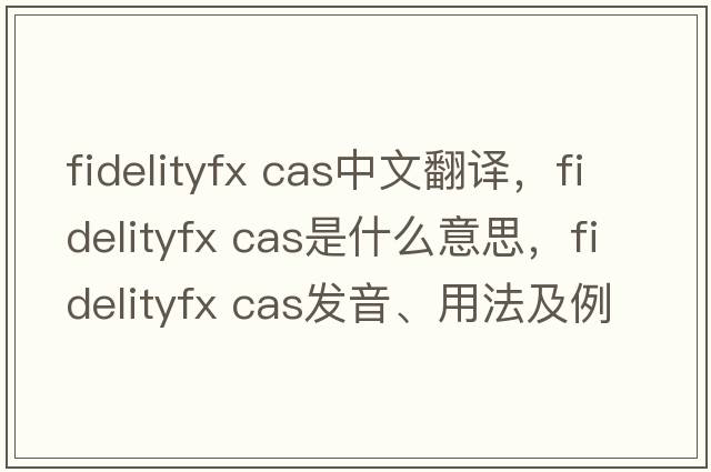 fidelityfx cas中文翻譯，fidelityfx cas是什么意思，fidelityfx cas發(fā)音、用法及例句