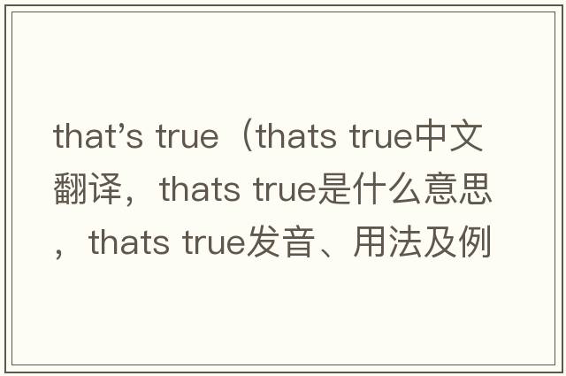 that's true（thats true中文翻譯，thats true是什么意思，thats true發(fā)音、用法及例句）