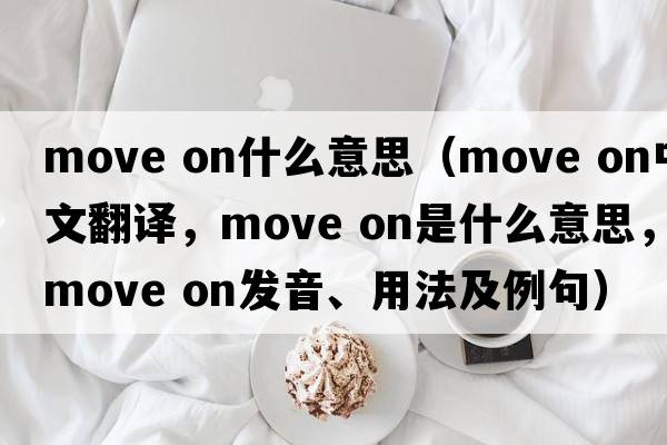 move on什么意思（move on中文翻譯，move on是什么意思，move on發(fā)音、用法及例句）