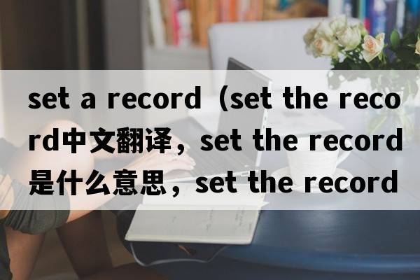 set a record（set the record中文翻譯，set the record是什么意思，set the record發(fā)音、用法及例句）
