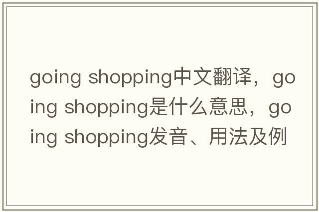 going shopping中文翻譯，going shopping是什么意思，going shopping發(fā)音、用法及例句