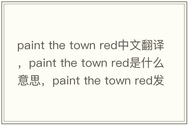 paint the town red中文翻譯，paint the town red是什么意思，paint the town red發(fā)音、用法及例句
