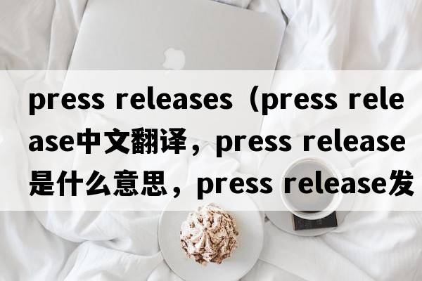 press releases（press release中文翻譯，press release是什么意思，press release發(fā)音、用法及例句）