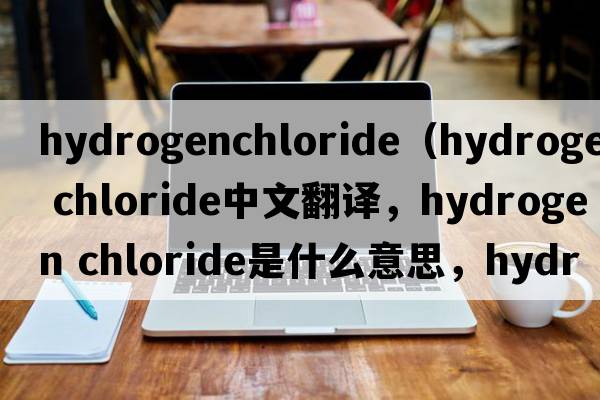 hydrogenchloride（hydrogen chloride中文翻譯，hydrogen chloride是什么意思，hydrogen chloride發(fā)音、用法及例句）