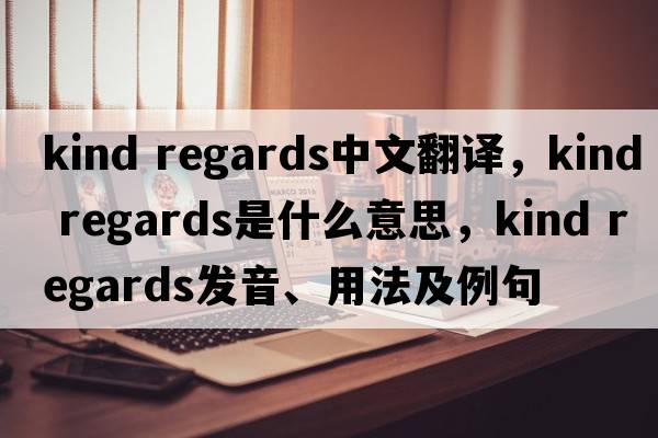 kind regards中文翻譯，kind regards是什么意思，kind regards發(fā)音、用法及例句