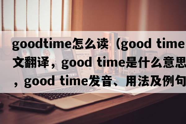 goodtime怎么讀（good time中文翻譯，good time是什么意思，good time發(fā)音、用法及例句）
