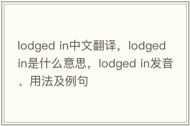lodged in中文翻譯，lodged in是什么意思，lodged in發(fā)音、用法及例句
