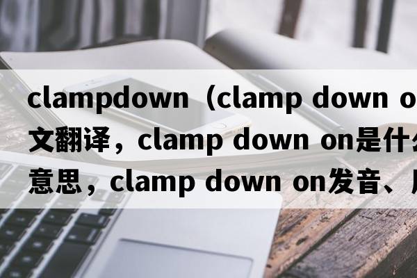 clampdown（clamp down on中文翻譯，clamp down on是什么意思，clamp down on發(fā)音、用法及例句）