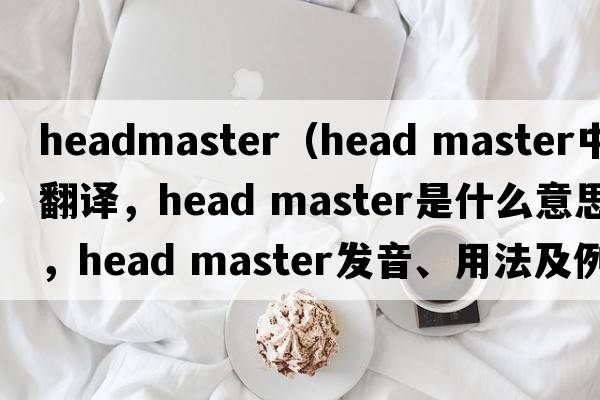 headmaster（head master中文翻譯，head master是什么意思，head master發(fā)音、用法及例句）