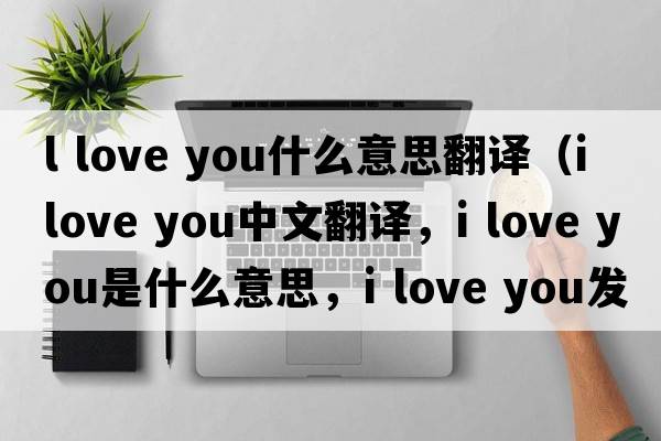 l love you什么意思翻譯（I love you中文翻譯，I love you是什么意思，I love you發(fā)音、用法及例句）
