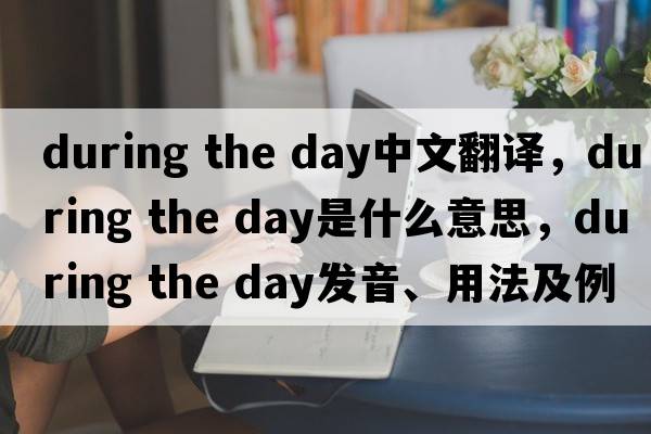 during the day中文翻譯，during the day是什么意思，during the day發(fā)音、用法及例句