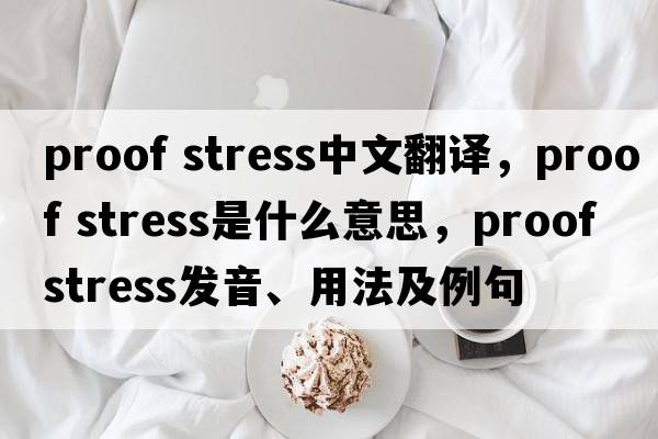 proof stress中文翻譯，proof stress是什么意思，proof stress發(fā)音、用法及例句
