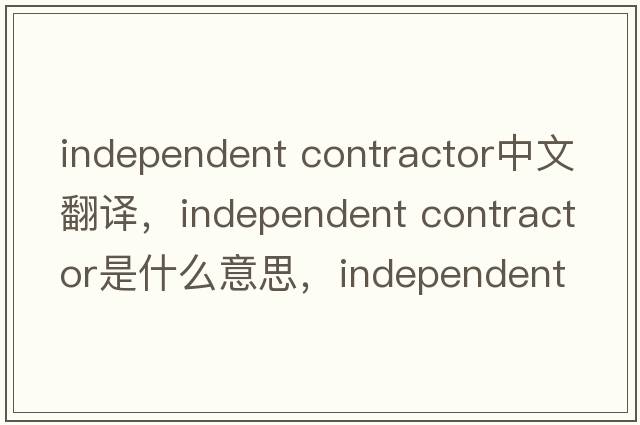 independent contractor中文翻譯，independent contractor是什么意思，independent contractor發(fā)音、用法及例句