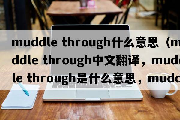 muddle through什么意思（muddle through中文翻譯，muddle through是什么意思，muddle through發(fā)音、用法及例句）
