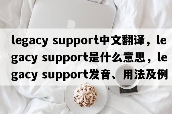 legacy support中文翻譯，legacy support是什么意思，legacy support發(fā)音、用法及例句