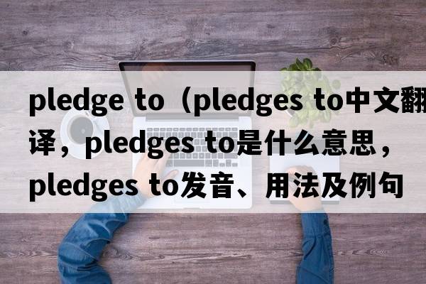pledge to（pledges to中文翻譯，pledges to是什么意思，pledges to發(fā)音、用法及例句）