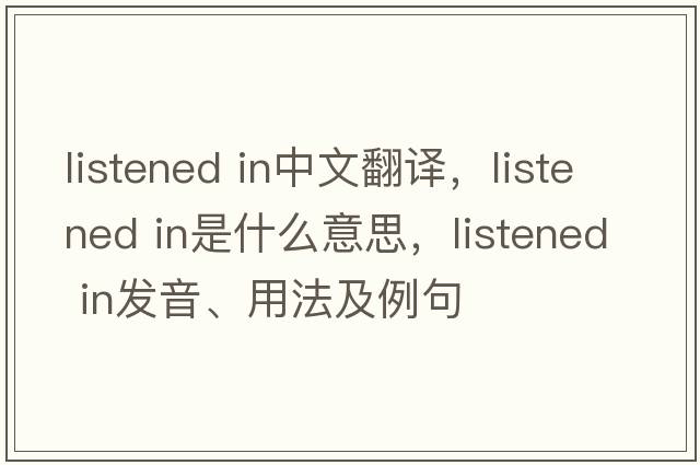 listened in中文翻譯，listened in是什么意思，listened in發(fā)音、用法及例句
