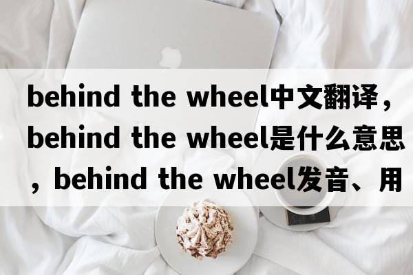 behind the wheel中文翻譯，behind the wheel是什么意思，behind the wheel發(fā)音、用法及例句